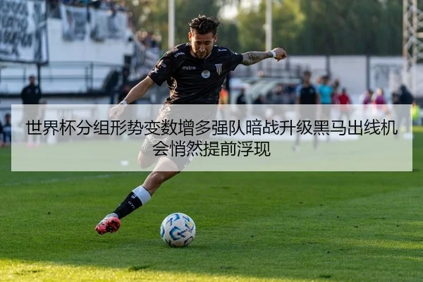 世界杯分组形势变数增多强队暗战升级黑马出线机会悄然提前浮现（jrszhiboba）