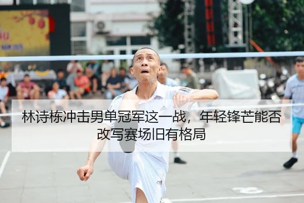 林诗栋冲击男单冠军这一战，年轻锋芒能否改写赛场旧有格局（jrszhiboba）